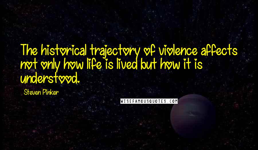 Steven Pinker Quotes: The historical trajectory of violence affects not only how life is lived but how it is understood.