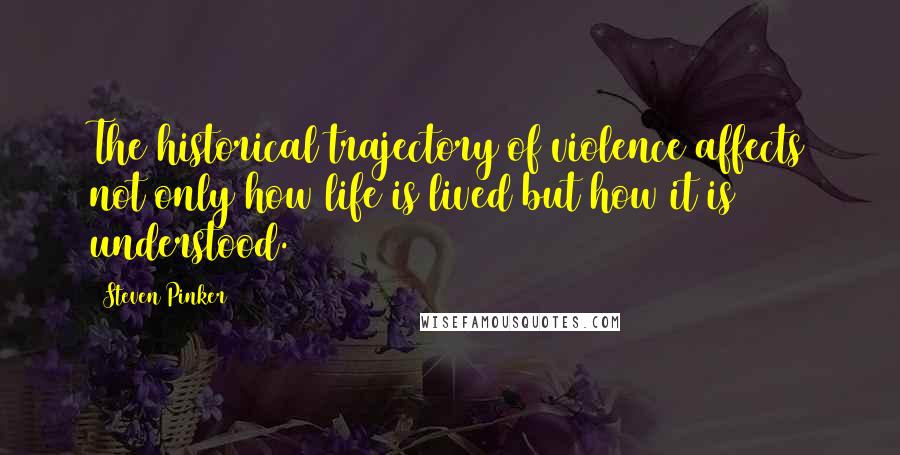 Steven Pinker Quotes: The historical trajectory of violence affects not only how life is lived but how it is understood.