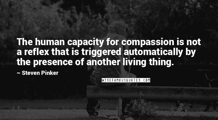 Steven Pinker Quotes: The human capacity for compassion is not a reflex that is triggered automatically by the presence of another living thing.