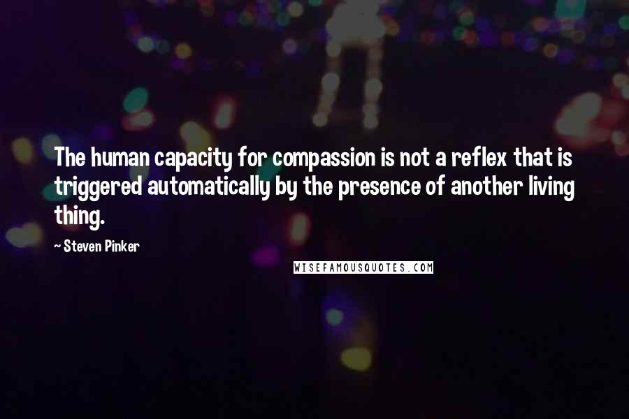 Steven Pinker Quotes: The human capacity for compassion is not a reflex that is triggered automatically by the presence of another living thing.