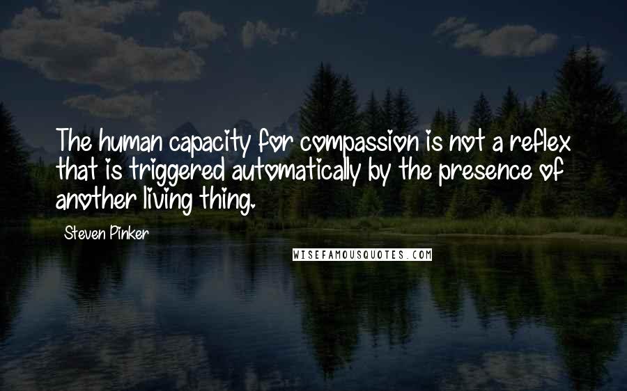 Steven Pinker Quotes: The human capacity for compassion is not a reflex that is triggered automatically by the presence of another living thing.