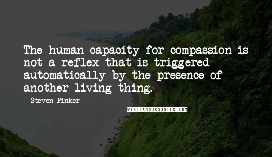 Steven Pinker Quotes: The human capacity for compassion is not a reflex that is triggered automatically by the presence of another living thing.