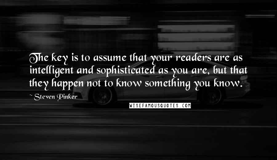 Steven Pinker Quotes: The key is to assume that your readers are as intelligent and sophisticated as you are, but that they happen not to know something you know.