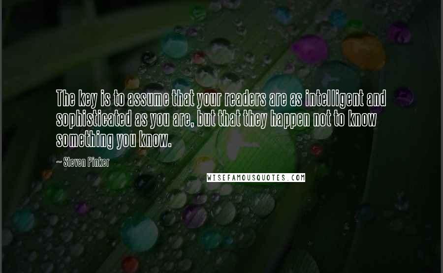 Steven Pinker Quotes: The key is to assume that your readers are as intelligent and sophisticated as you are, but that they happen not to know something you know.