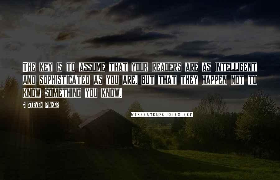 Steven Pinker Quotes: The key is to assume that your readers are as intelligent and sophisticated as you are, but that they happen not to know something you know.