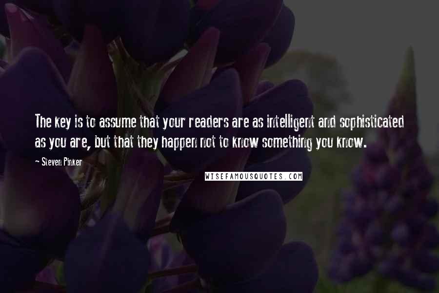 Steven Pinker Quotes: The key is to assume that your readers are as intelligent and sophisticated as you are, but that they happen not to know something you know.
