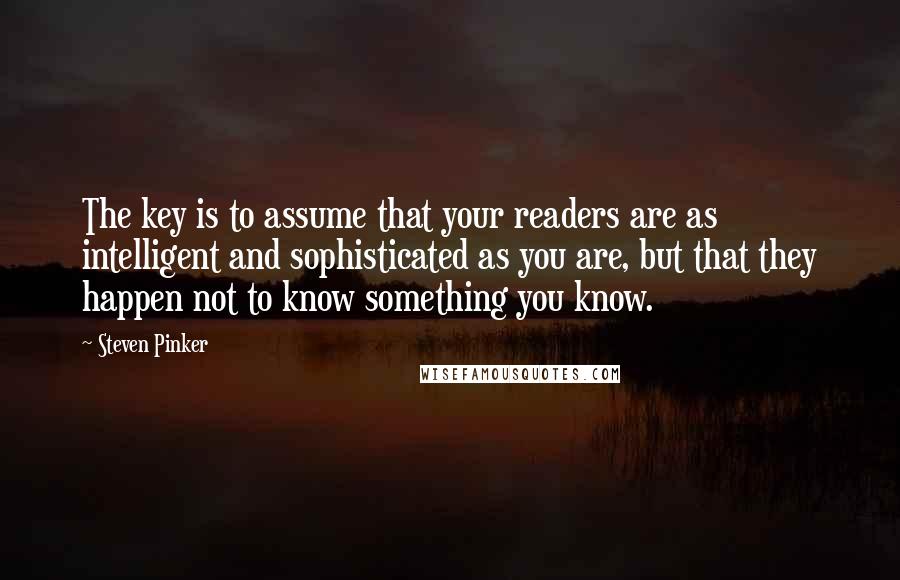 Steven Pinker Quotes: The key is to assume that your readers are as intelligent and sophisticated as you are, but that they happen not to know something you know.