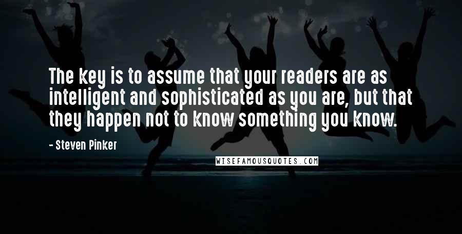 Steven Pinker Quotes: The key is to assume that your readers are as intelligent and sophisticated as you are, but that they happen not to know something you know.