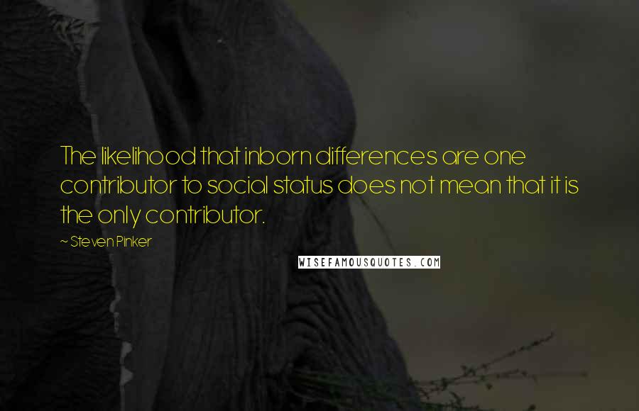 Steven Pinker Quotes: The likelihood that inborn differences are one contributor to social status does not mean that it is the only contributor.