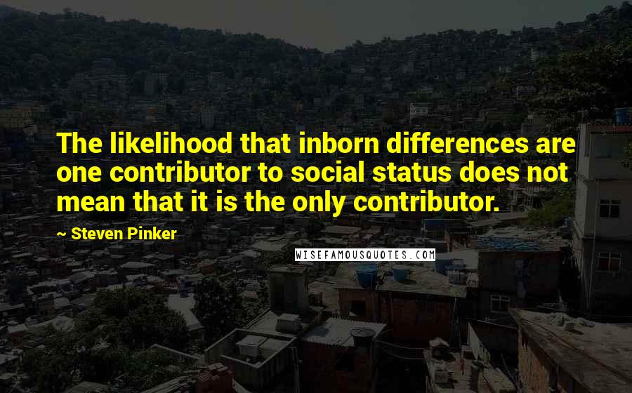 Steven Pinker Quotes: The likelihood that inborn differences are one contributor to social status does not mean that it is the only contributor.