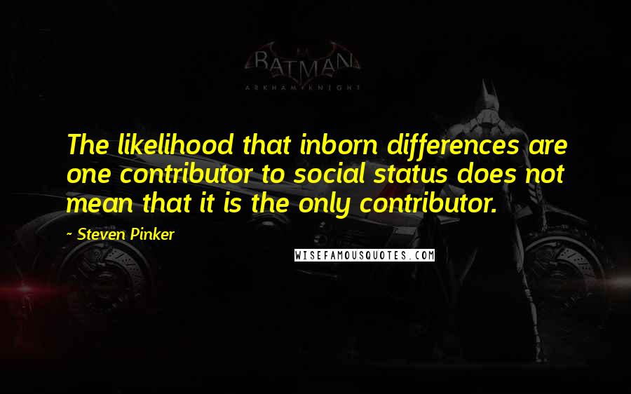 Steven Pinker Quotes: The likelihood that inborn differences are one contributor to social status does not mean that it is the only contributor.