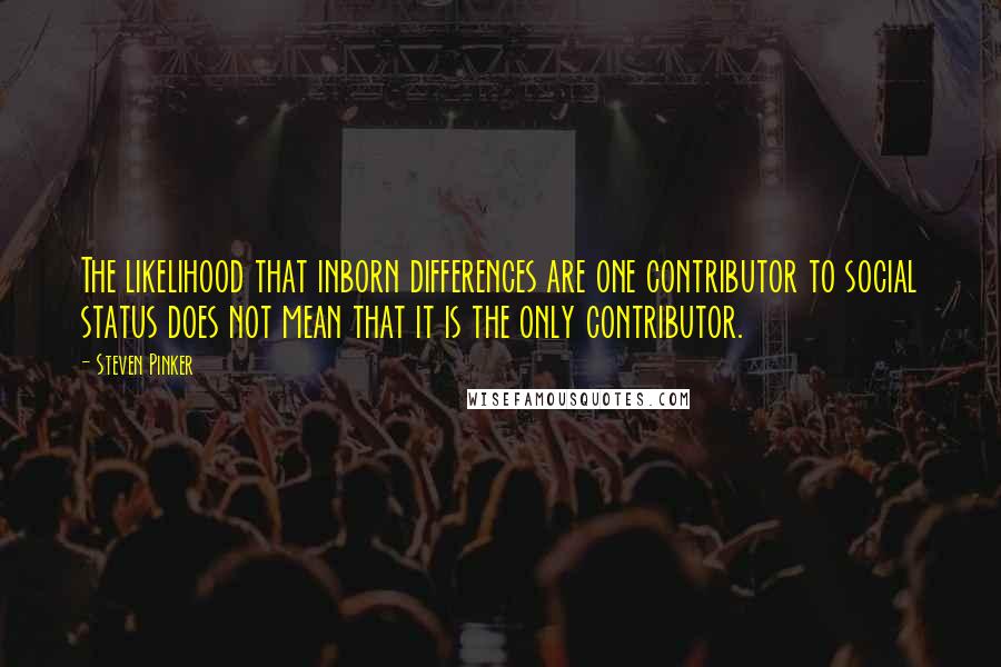 Steven Pinker Quotes: The likelihood that inborn differences are one contributor to social status does not mean that it is the only contributor.