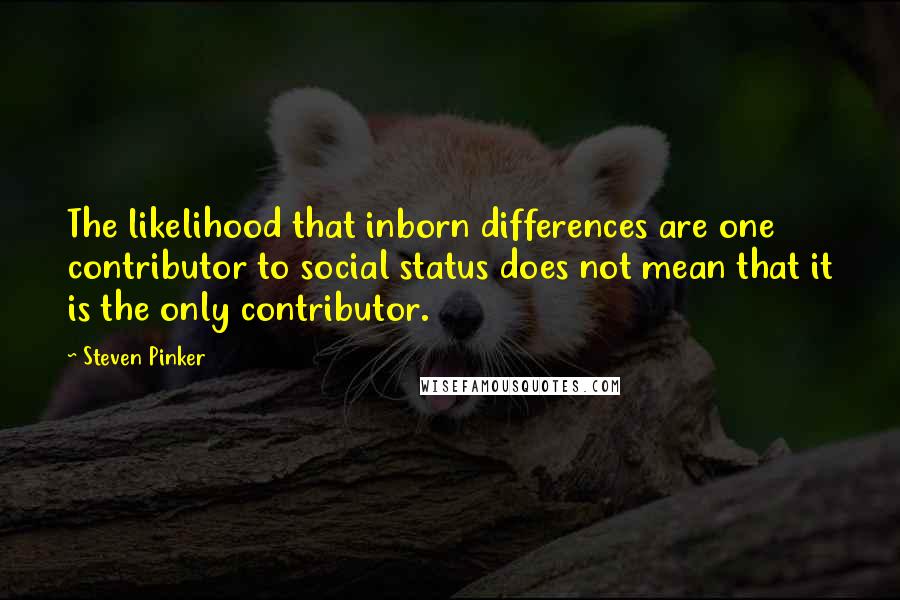 Steven Pinker Quotes: The likelihood that inborn differences are one contributor to social status does not mean that it is the only contributor.