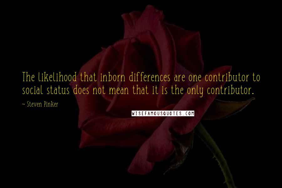 Steven Pinker Quotes: The likelihood that inborn differences are one contributor to social status does not mean that it is the only contributor.