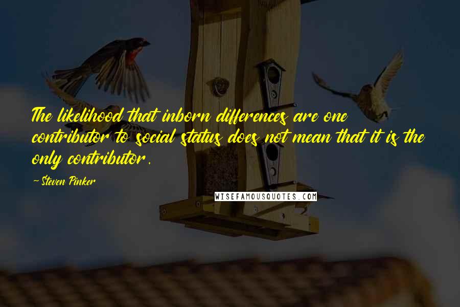 Steven Pinker Quotes: The likelihood that inborn differences are one contributor to social status does not mean that it is the only contributor.