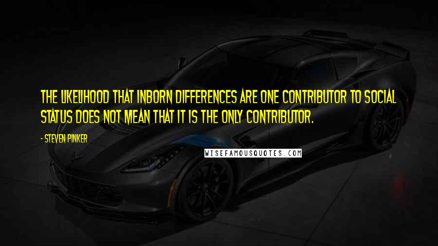 Steven Pinker Quotes: The likelihood that inborn differences are one contributor to social status does not mean that it is the only contributor.