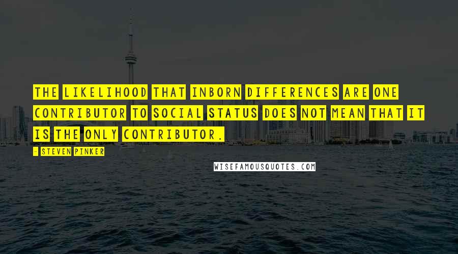 Steven Pinker Quotes: The likelihood that inborn differences are one contributor to social status does not mean that it is the only contributor.