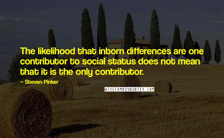 Steven Pinker Quotes: The likelihood that inborn differences are one contributor to social status does not mean that it is the only contributor.