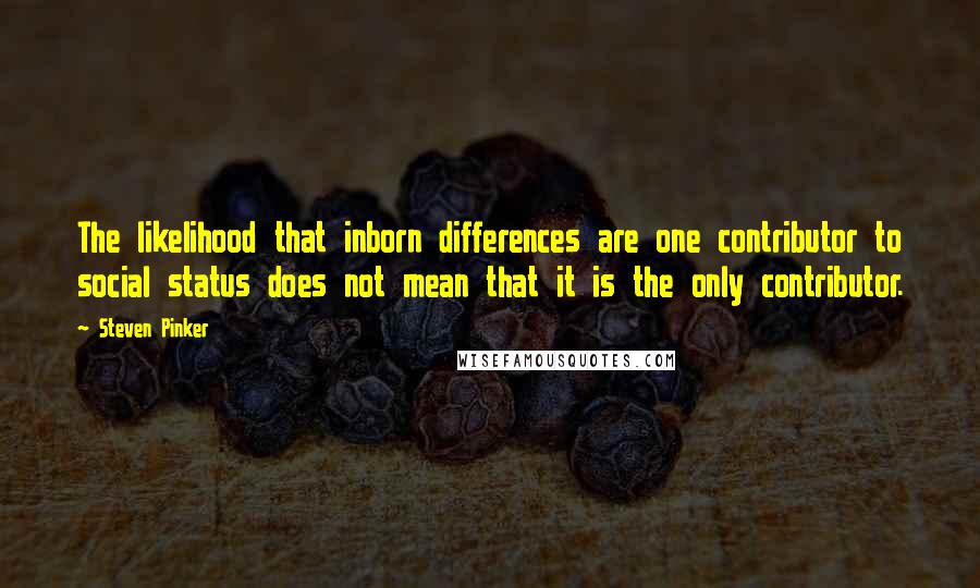 Steven Pinker Quotes: The likelihood that inborn differences are one contributor to social status does not mean that it is the only contributor.