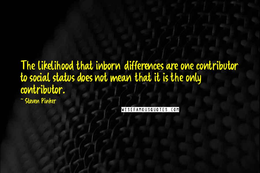 Steven Pinker Quotes: The likelihood that inborn differences are one contributor to social status does not mean that it is the only contributor.