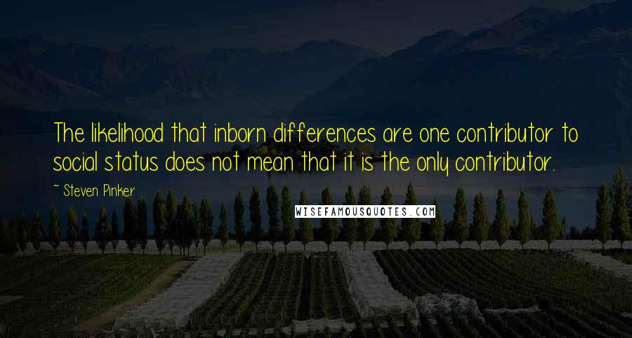 Steven Pinker Quotes: The likelihood that inborn differences are one contributor to social status does not mean that it is the only contributor.