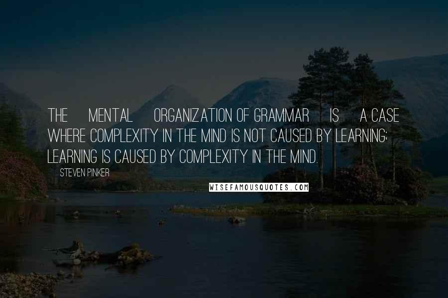 Steven Pinker Quotes: The [mental] organization of grammar [is] a case where complexity in the mind is not caused by learning; learning is caused by complexity in the mind.