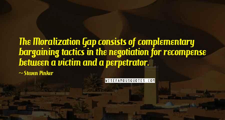 Steven Pinker Quotes: The Moralization Gap consists of complementary bargaining tactics in the negotiation for recompense between a victim and a perpetrator.