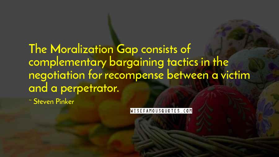 Steven Pinker Quotes: The Moralization Gap consists of complementary bargaining tactics in the negotiation for recompense between a victim and a perpetrator.