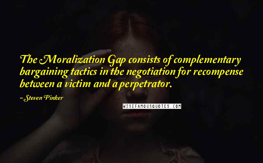 Steven Pinker Quotes: The Moralization Gap consists of complementary bargaining tactics in the negotiation for recompense between a victim and a perpetrator.
