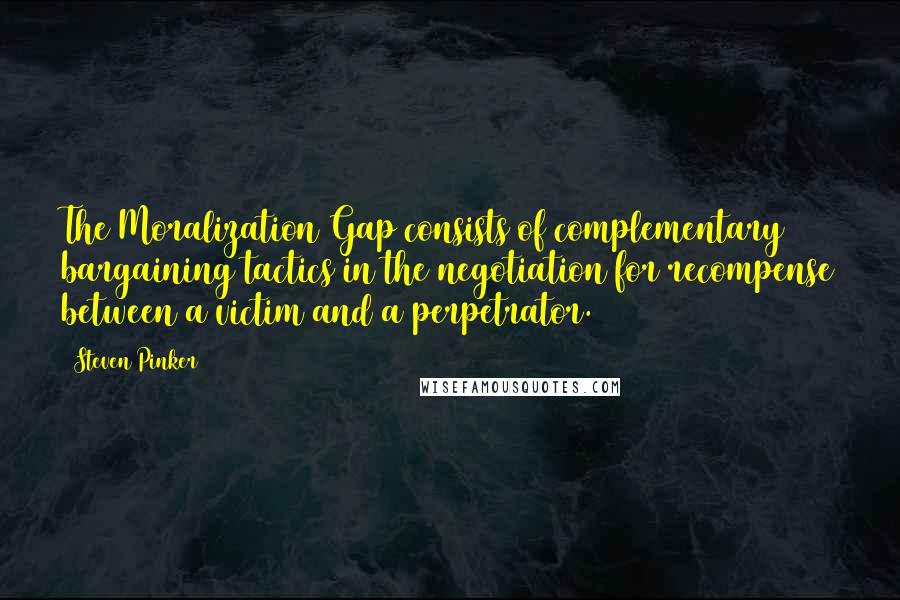 Steven Pinker Quotes: The Moralization Gap consists of complementary bargaining tactics in the negotiation for recompense between a victim and a perpetrator.