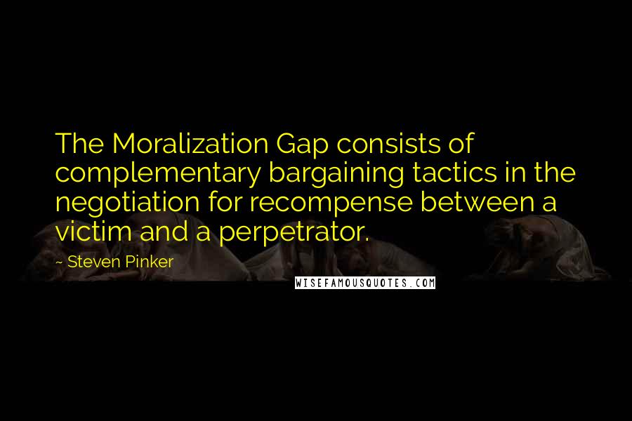 Steven Pinker Quotes: The Moralization Gap consists of complementary bargaining tactics in the negotiation for recompense between a victim and a perpetrator.