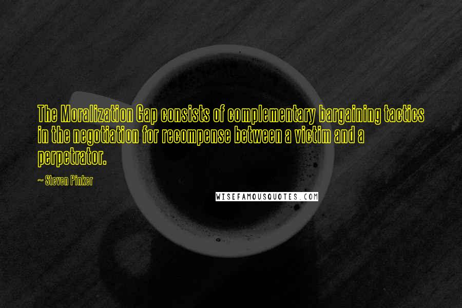 Steven Pinker Quotes: The Moralization Gap consists of complementary bargaining tactics in the negotiation for recompense between a victim and a perpetrator.