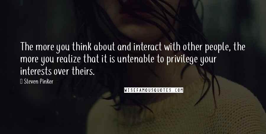 Steven Pinker Quotes: The more you think about and interact with other people, the more you realize that it is untenable to privilege your interests over theirs.