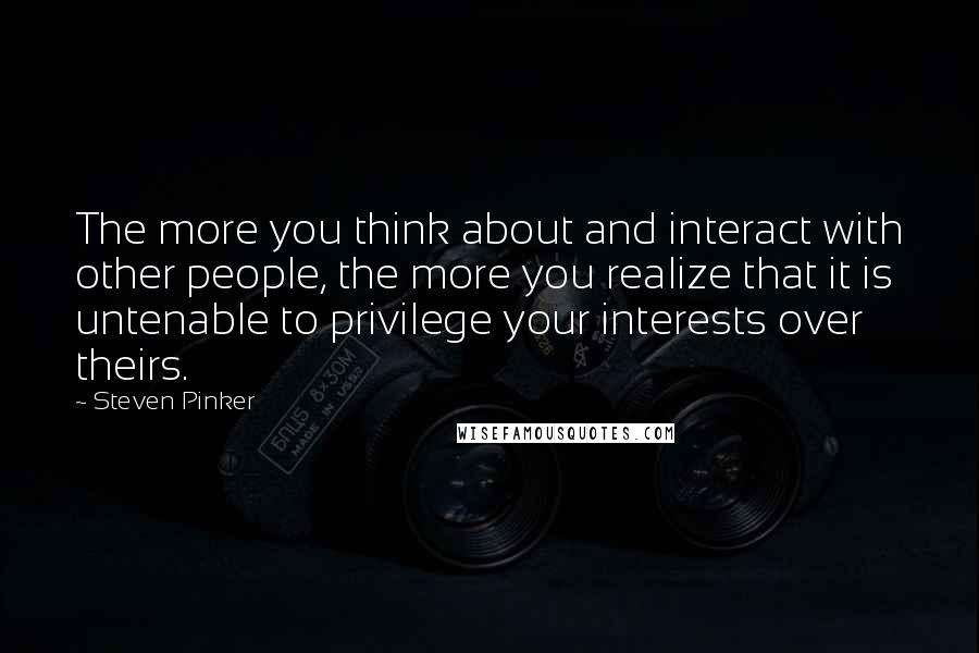 Steven Pinker Quotes: The more you think about and interact with other people, the more you realize that it is untenable to privilege your interests over theirs.