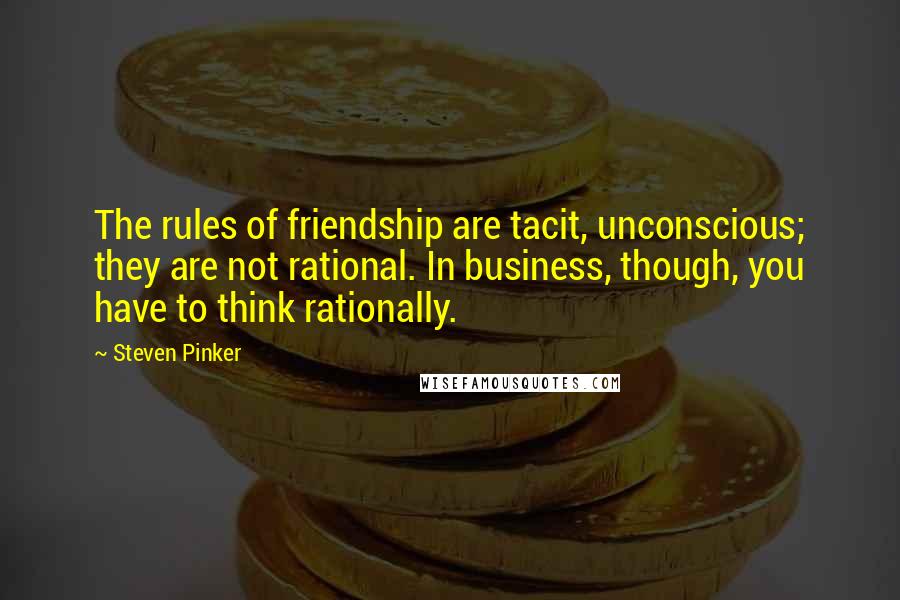 Steven Pinker Quotes: The rules of friendship are tacit, unconscious; they are not rational. In business, though, you have to think rationally.