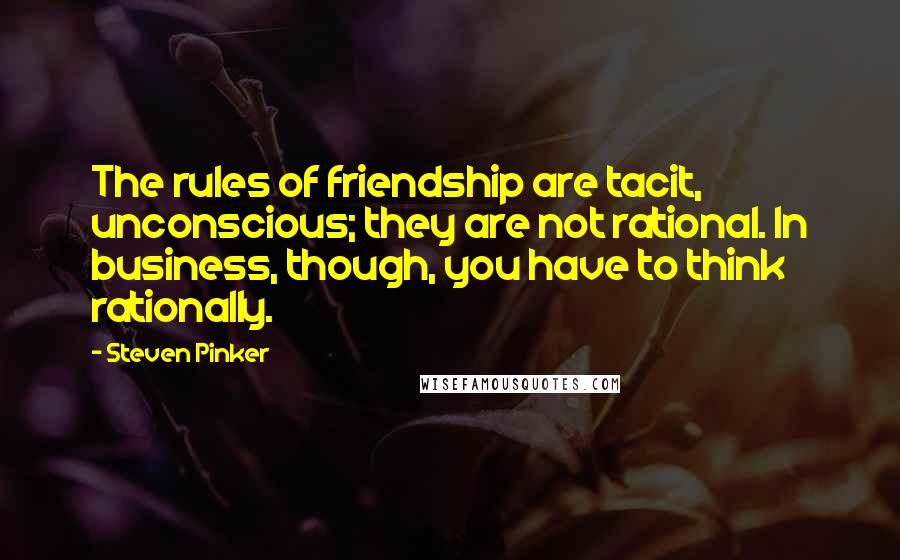 Steven Pinker Quotes: The rules of friendship are tacit, unconscious; they are not rational. In business, though, you have to think rationally.
