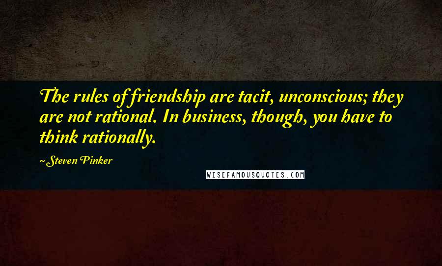 Steven Pinker Quotes: The rules of friendship are tacit, unconscious; they are not rational. In business, though, you have to think rationally.