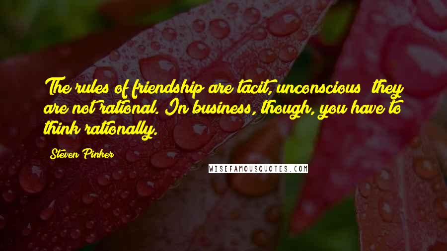 Steven Pinker Quotes: The rules of friendship are tacit, unconscious; they are not rational. In business, though, you have to think rationally.