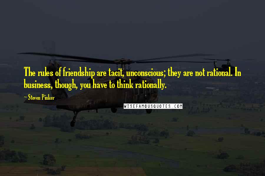 Steven Pinker Quotes: The rules of friendship are tacit, unconscious; they are not rational. In business, though, you have to think rationally.