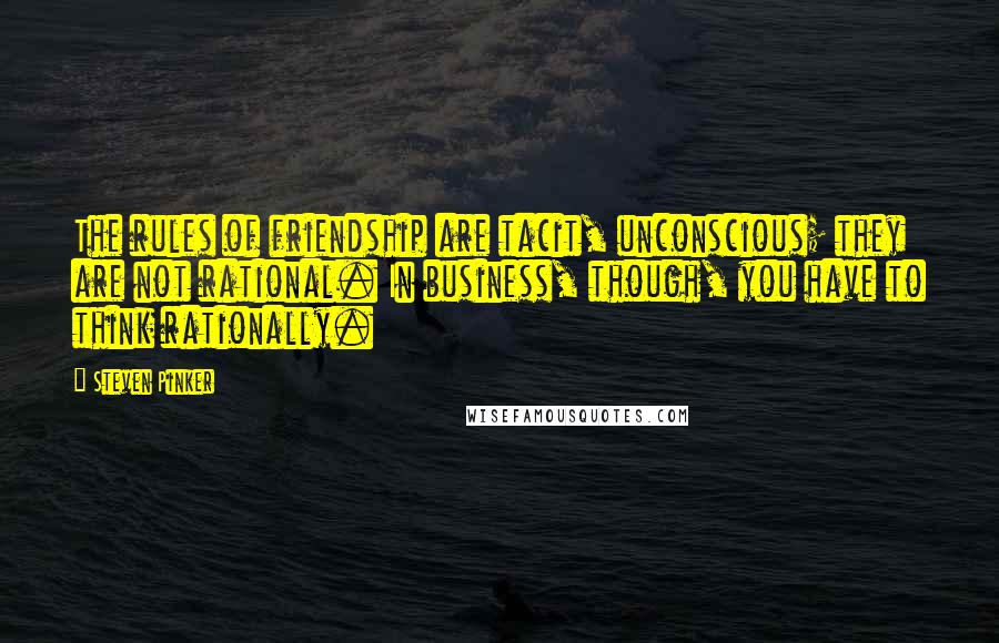 Steven Pinker Quotes: The rules of friendship are tacit, unconscious; they are not rational. In business, though, you have to think rationally.