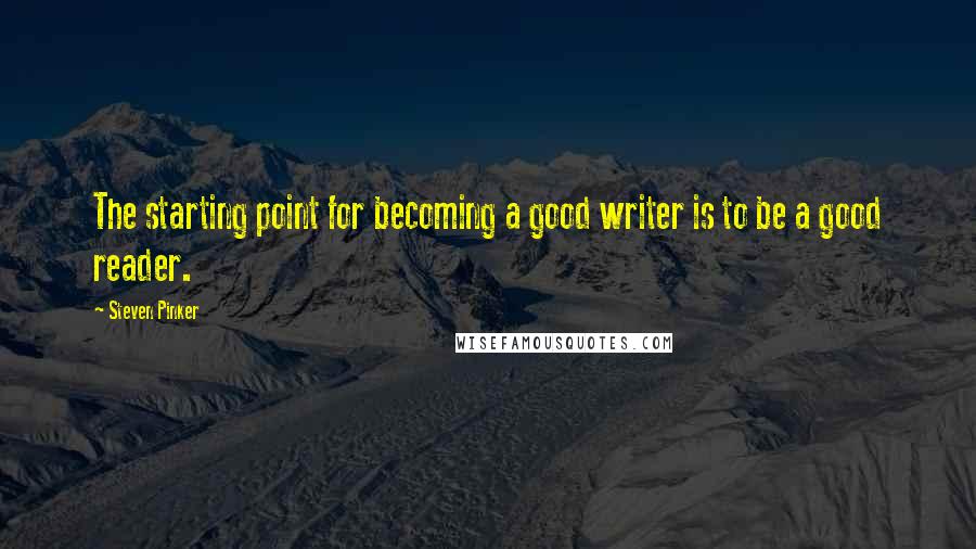 Steven Pinker Quotes: The starting point for becoming a good writer is to be a good reader.