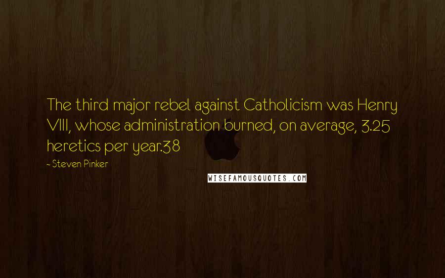 Steven Pinker Quotes: The third major rebel against Catholicism was Henry VIII, whose administration burned, on average, 3.25 heretics per year.38