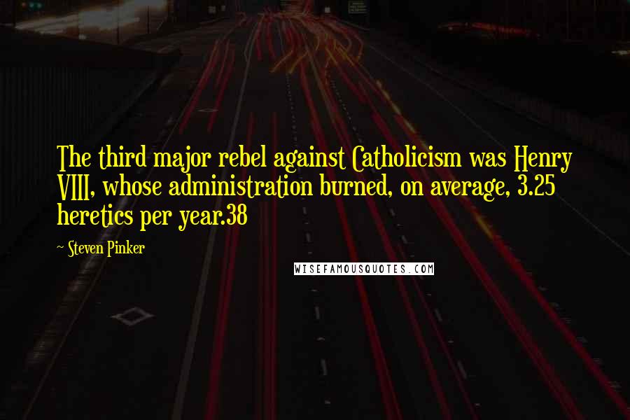 Steven Pinker Quotes: The third major rebel against Catholicism was Henry VIII, whose administration burned, on average, 3.25 heretics per year.38