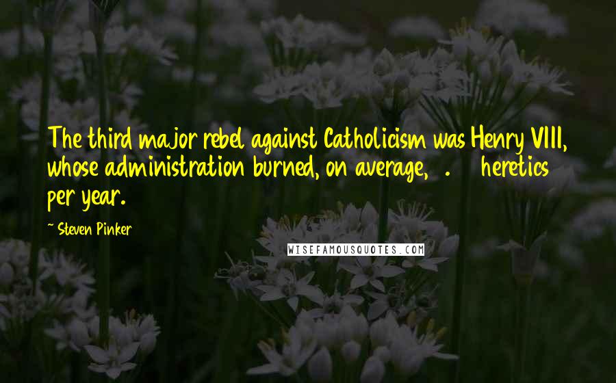 Steven Pinker Quotes: The third major rebel against Catholicism was Henry VIII, whose administration burned, on average, 3.25 heretics per year.38