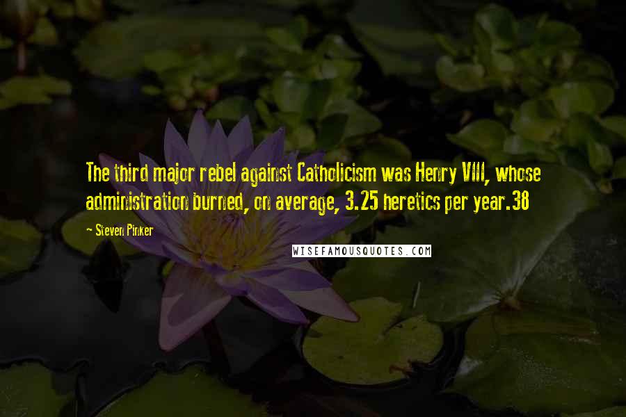 Steven Pinker Quotes: The third major rebel against Catholicism was Henry VIII, whose administration burned, on average, 3.25 heretics per year.38