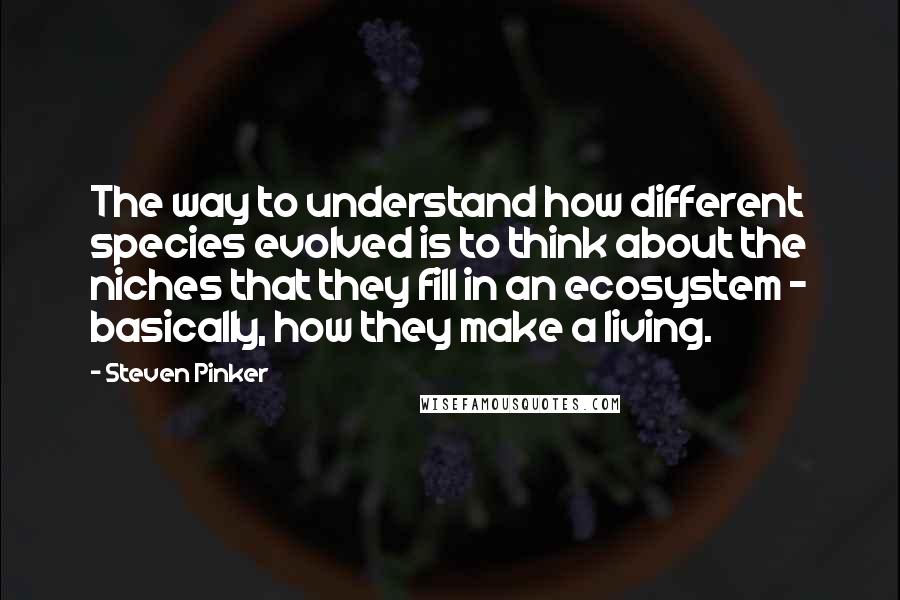 Steven Pinker Quotes: The way to understand how different species evolved is to think about the niches that they fill in an ecosystem - basically, how they make a living.