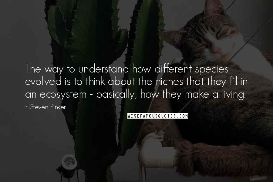 Steven Pinker Quotes: The way to understand how different species evolved is to think about the niches that they fill in an ecosystem - basically, how they make a living.