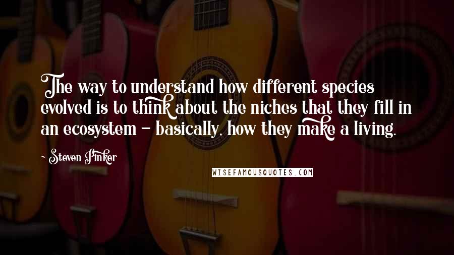 Steven Pinker Quotes: The way to understand how different species evolved is to think about the niches that they fill in an ecosystem - basically, how they make a living.