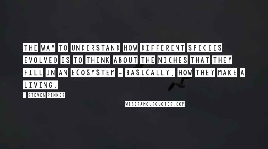 Steven Pinker Quotes: The way to understand how different species evolved is to think about the niches that they fill in an ecosystem - basically, how they make a living.