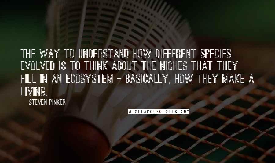 Steven Pinker Quotes: The way to understand how different species evolved is to think about the niches that they fill in an ecosystem - basically, how they make a living.